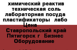 химический реактив  техническая соль  лабораторная посуда   пластификаторы  лабо › Цена ­ 15 - Ставропольский край, Пятигорск г. Бизнес » Оборудование   